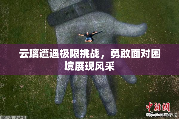 云璃遭遇极限挑战，勇敢面对困境展现风采