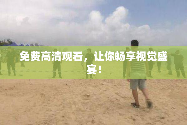 免费高清观看，让你畅享视觉盛宴！