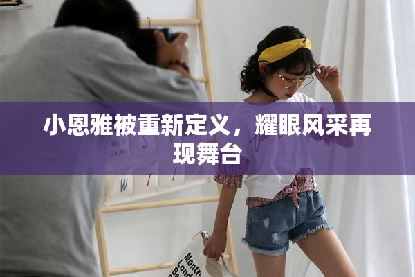 小恩雅被重新定义，耀眼风采再现舞台
