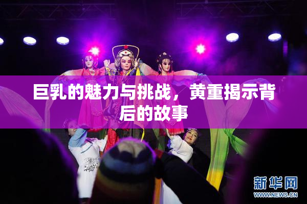 巨乳的魅力与挑战，黄重揭示背后的故事