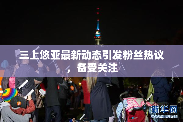 三上悠亚最新动态引发粉丝热议，备受关注