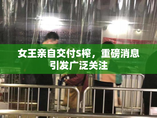 女王亲自交付S榨，重磅消息引发广泛关注