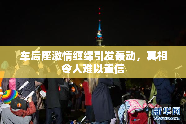 车后座激情缠绵引发轰动，真相令人难以置信