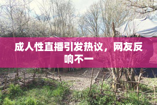 成人性直播引发热议，网友反响不一