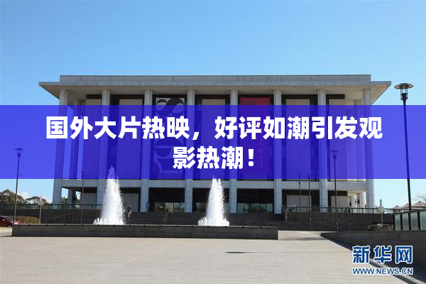 国外大片热映，好评如潮引发观影热潮！