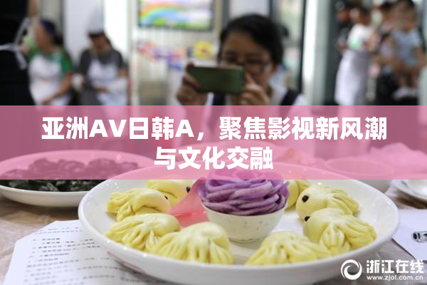 亚洲AV日韩A，聚焦影视新风潮与文化交融