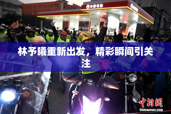 林予曦重新出发，精彩瞬间引关注