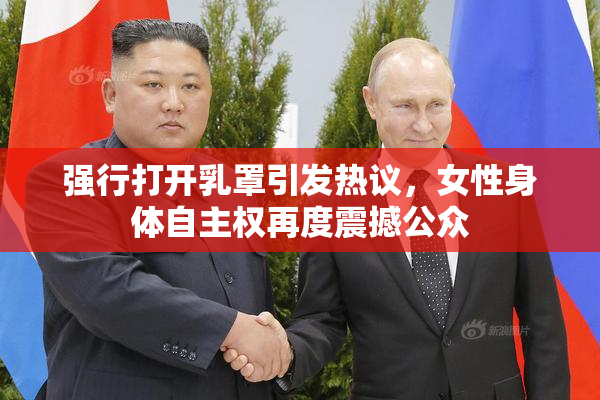 强行打开乳罩引发热议，女性身体自主权再度震撼公众