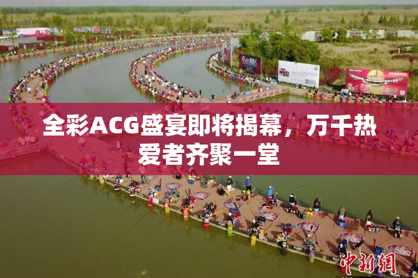 全彩ACG盛宴即将揭幕，万千热爱者齐聚一堂