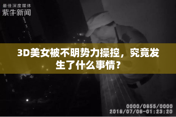 3D美女被不明势力操控，究竟发生了什么事情？