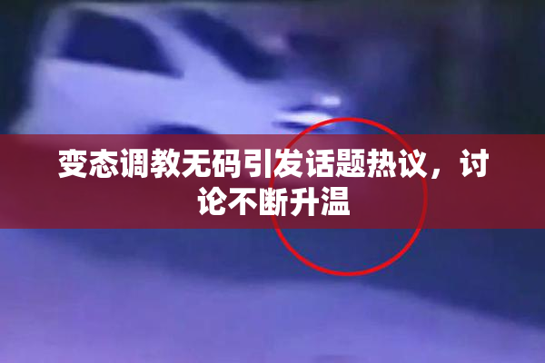 变态调教无码引发话题热议，讨论不断升温