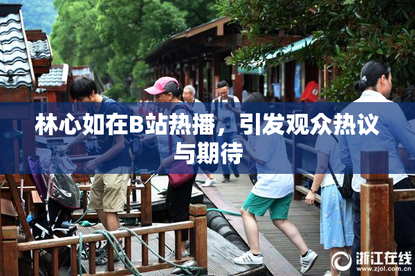 林心如在B站热播，引发观众热议与期待