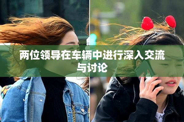 两位领导在车辆中进行深入交流与讨论