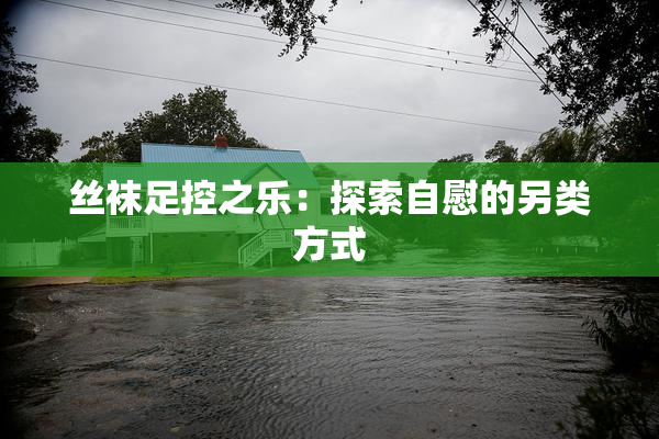 丝袜足控之乐：探索自慰的另类方式