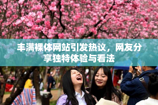 丰满裸体网站引发热议，网友分享独特体验与看法