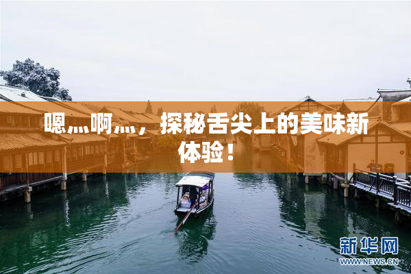 嗯灬啊灬，探秘舌尖上的美味新体验！