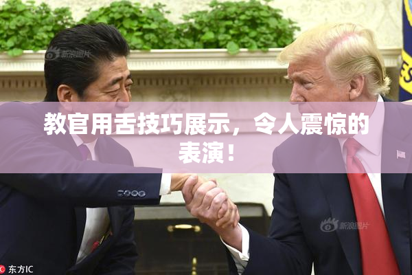 教官用舌技巧展示，令人震惊的表演！