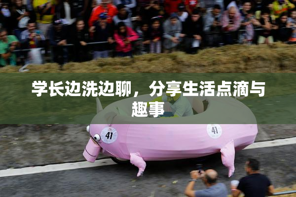 学长边洗边聊，分享生活点滴与趣事