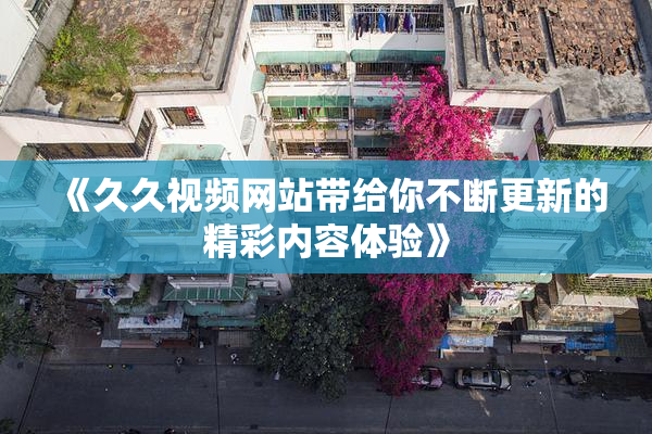 《久久视频网站带给你不断更新的精彩内容体验》