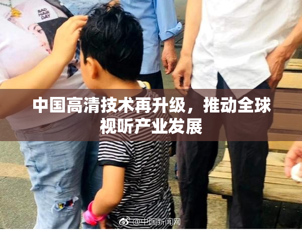 中国高清技术再升级，推动全球视听产业发展
