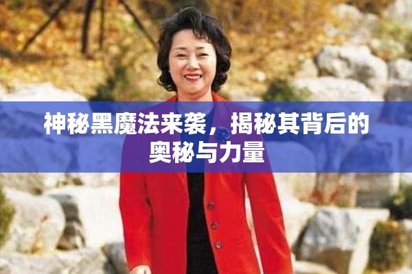 神秘黑魔法来袭，揭秘其背后的奥秘与力量