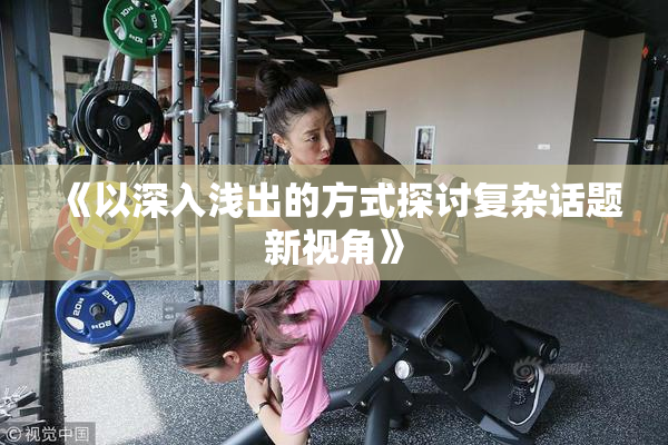 《以深入浅出的方式探讨复杂话题新视角》