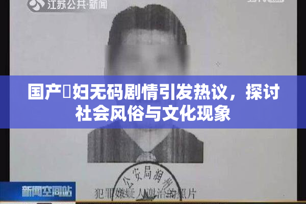 国产婬妇无码剧情引发热议，探讨社会风俗与文化现象