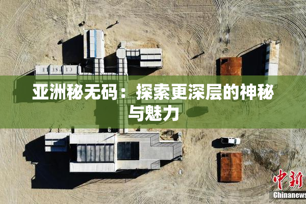 亚洲秘无码：探索更深层的神秘与魅力