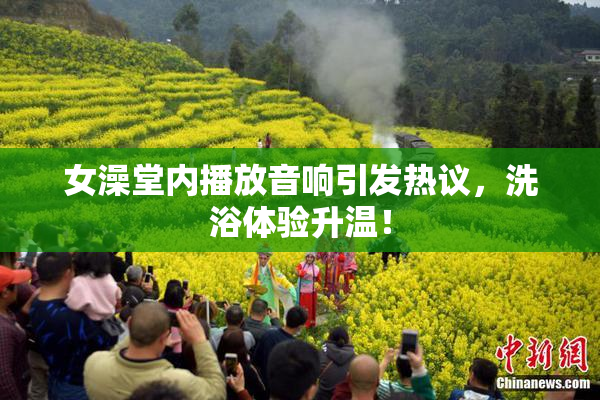 女澡堂内播放音响引发热议，洗浴体验升温！
