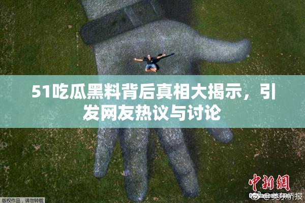 51吃瓜黑料背后真相大揭示，引发网友热议与讨论