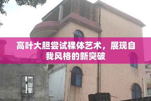 高叶大胆尝试裸体艺术，展现自我风格的新突破