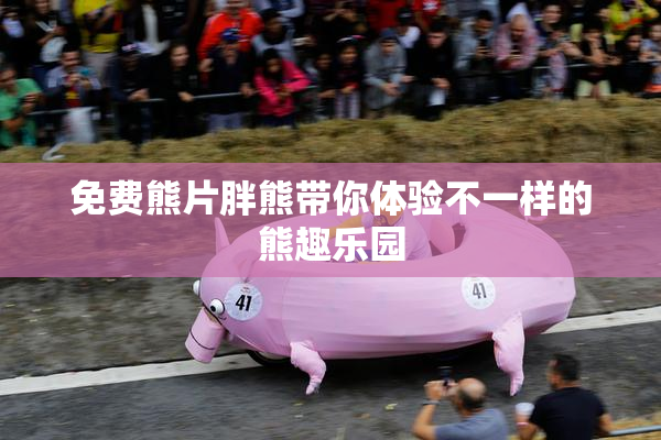 免费熊片胖熊带你体验不一样的熊趣乐园