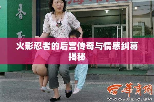 火影忍者的后宫传奇与情感纠葛揭秘