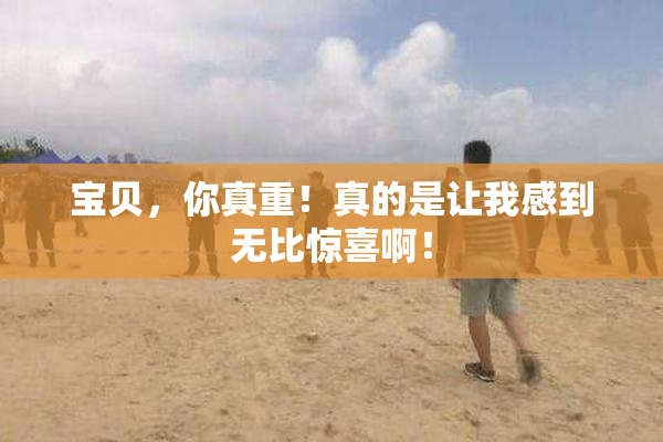 宝贝，你真重！真的是让我感到无比惊喜啊！