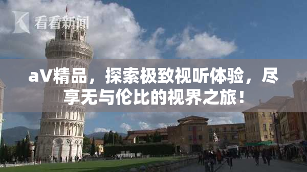 aV精品，探索极致视听体验，尽享无与伦比的视界之旅！