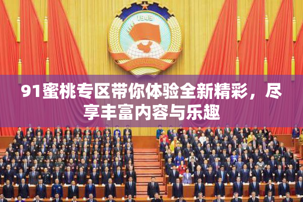 91蜜桃专区带你体验全新精彩，尽享丰富内容与乐趣