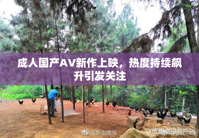 成人国产AV新作上映，热度持续飙升引发关注
