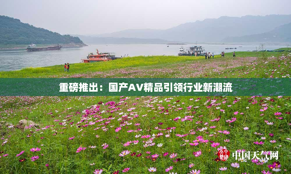 重磅推出：国产AV精品引领行业新潮流