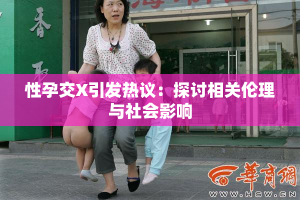 性孕交X引发热议：探讨相关伦理与社会影响
