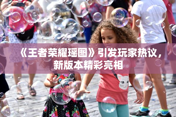 《王者荣耀瑶图》引发玩家热议，新版本精彩亮相