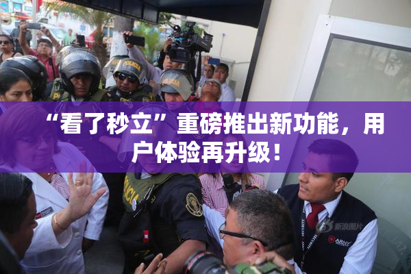 “看了秒立”重磅推出新功能，用户体验再升级！