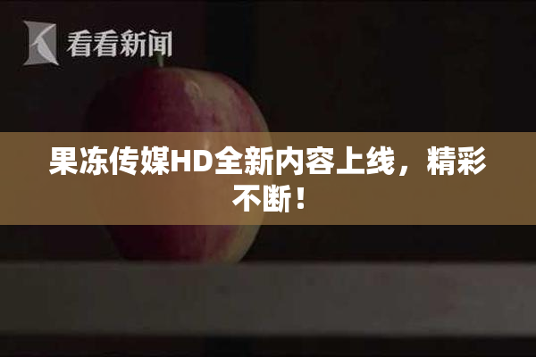 果冻传媒HD全新内容上线，精彩不断！