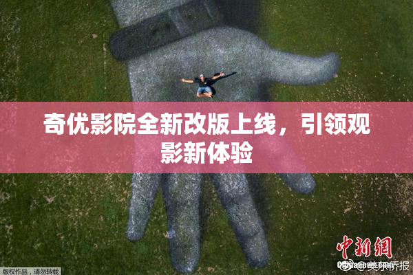 奇优影院全新改版上线，引领观影新体验