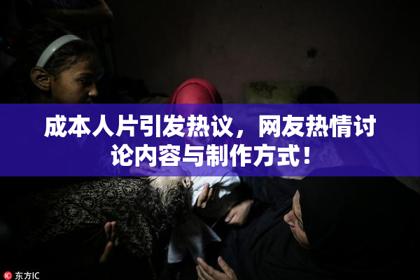 成本人片引发热议，网友热情讨论内容与制作方式！