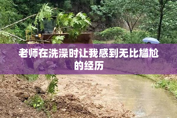 老师在洗澡时让我感到无比尴尬的经历