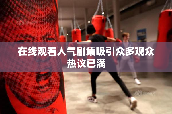 在线观看人气剧集吸引众多观众热议已满