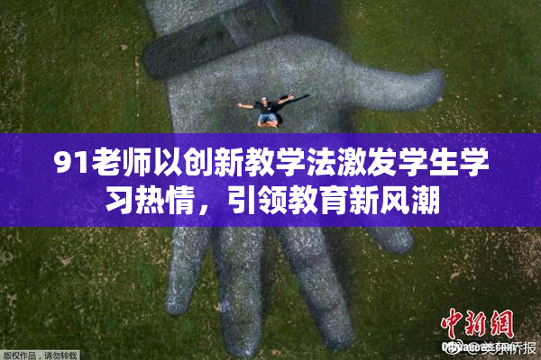 91老师以创新教学法激发学生学习热情，引领教育新风潮