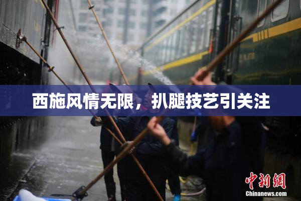 西施风情无限，扒腿技艺引关注