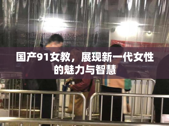 国产91女教，展现新一代女性的魅力与智慧