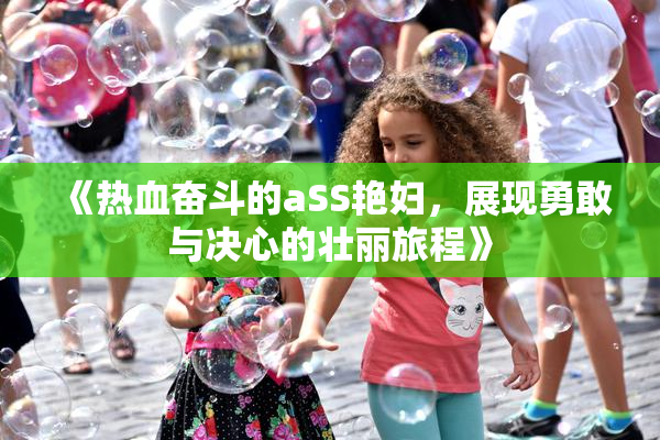 《热血奋斗的aSS艳妇，展现勇敢与决心的壮丽旅程》